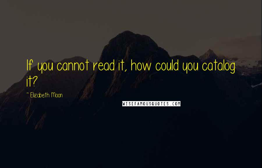 Elizabeth Moon Quotes: If you cannot read it, how could you catalog it?