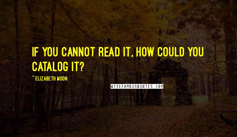 Elizabeth Moon Quotes: If you cannot read it, how could you catalog it?
