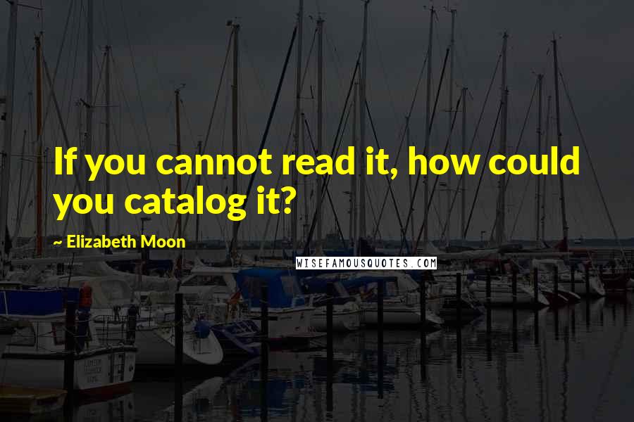 Elizabeth Moon Quotes: If you cannot read it, how could you catalog it?