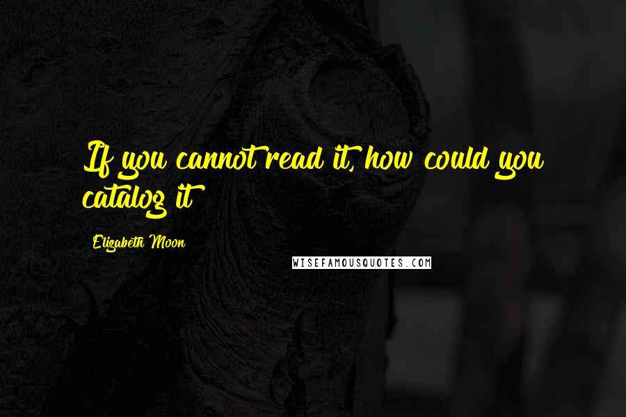 Elizabeth Moon Quotes: If you cannot read it, how could you catalog it?