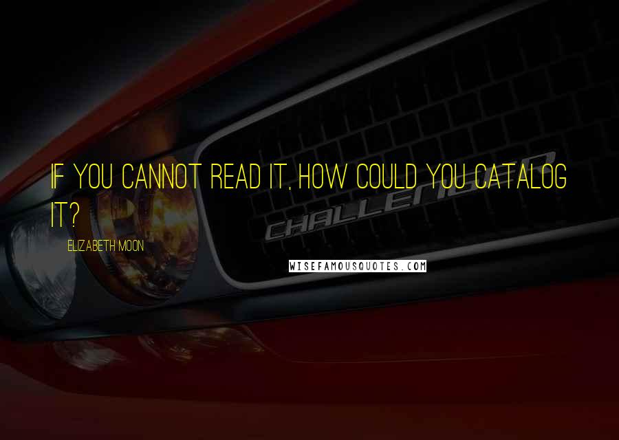 Elizabeth Moon Quotes: If you cannot read it, how could you catalog it?