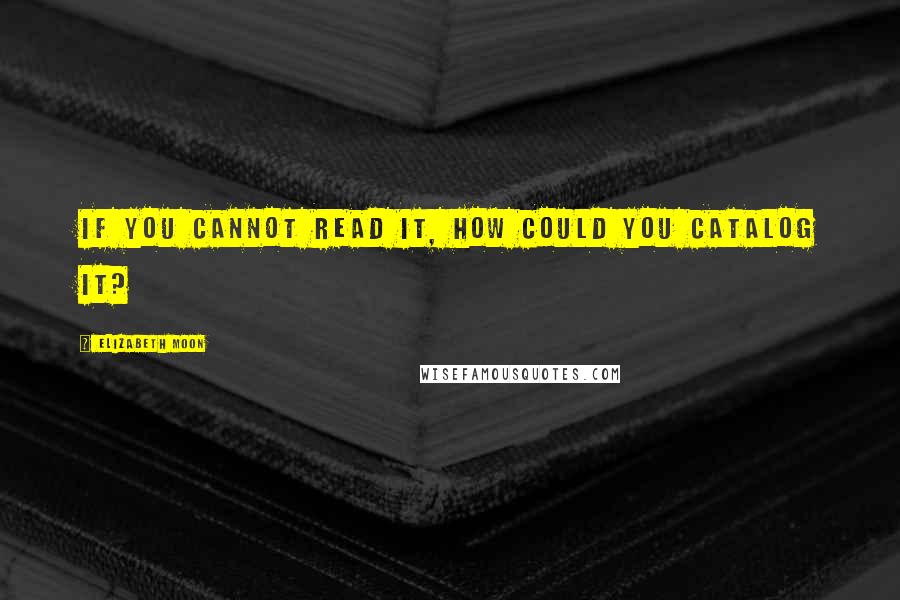 Elizabeth Moon Quotes: If you cannot read it, how could you catalog it?