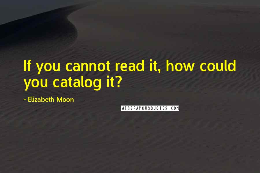 Elizabeth Moon Quotes: If you cannot read it, how could you catalog it?