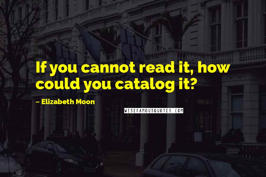 Elizabeth Moon Quotes: If you cannot read it, how could you catalog it?
