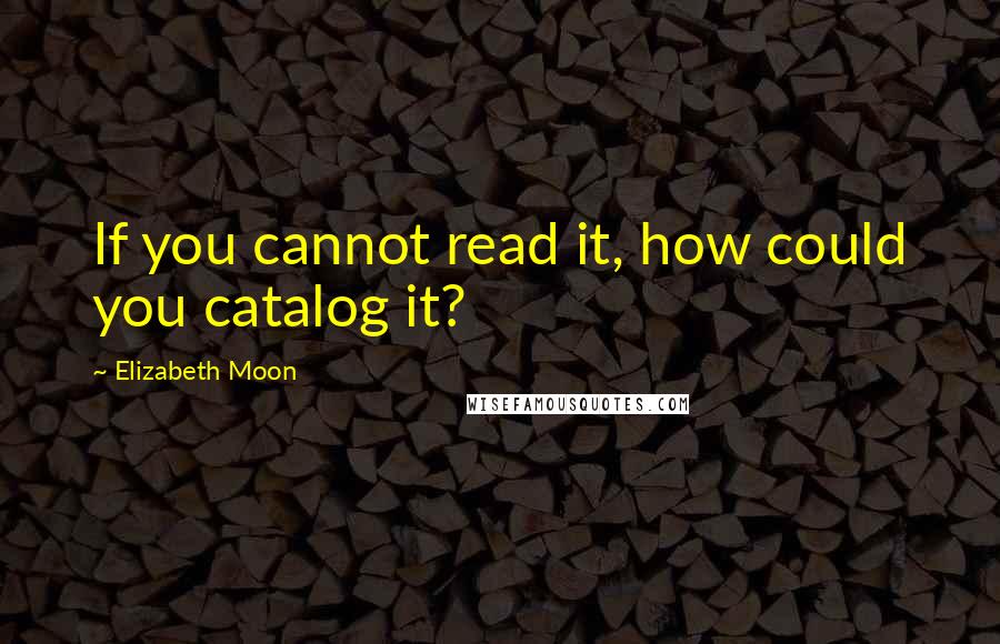 Elizabeth Moon Quotes: If you cannot read it, how could you catalog it?