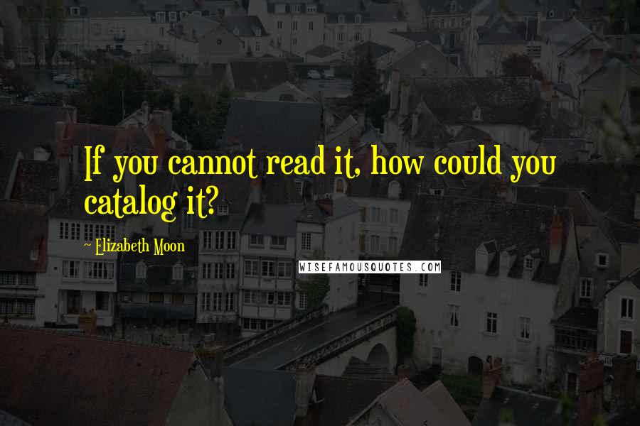 Elizabeth Moon Quotes: If you cannot read it, how could you catalog it?