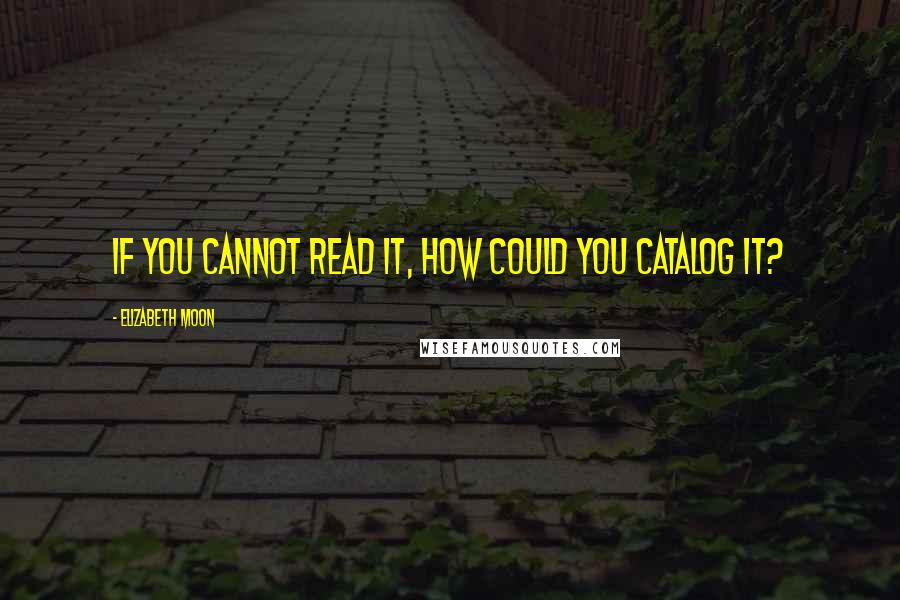Elizabeth Moon Quotes: If you cannot read it, how could you catalog it?