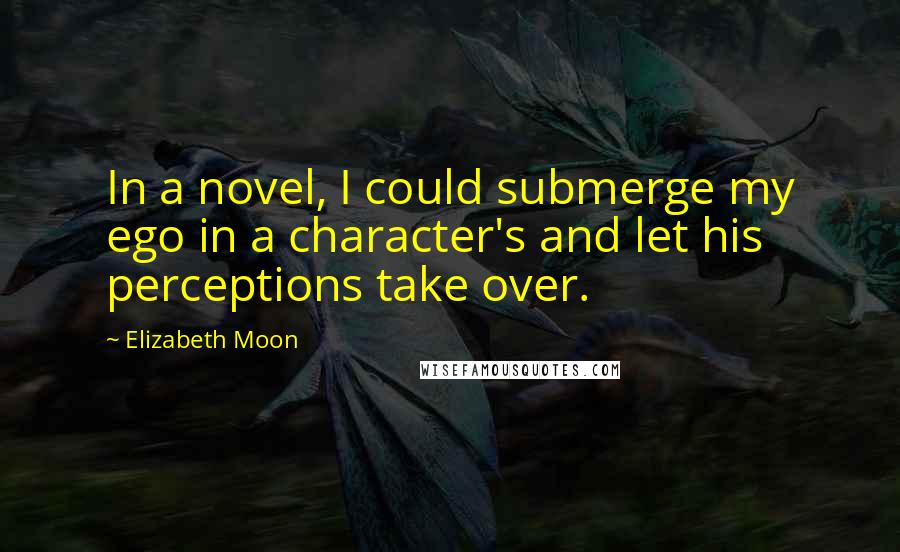 Elizabeth Moon Quotes: In a novel, I could submerge my ego in a character's and let his perceptions take over.