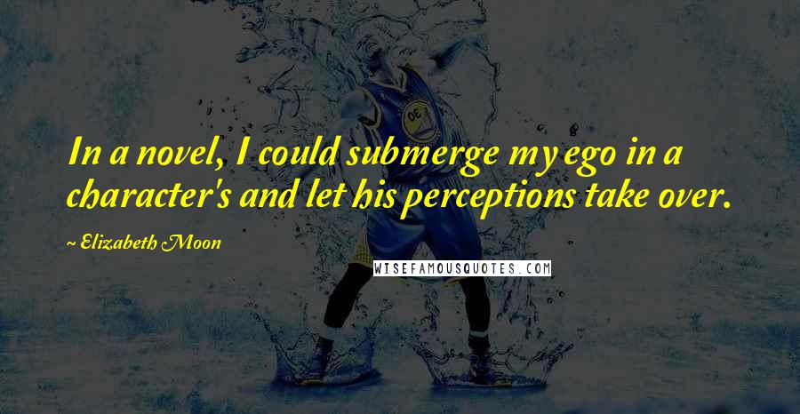 Elizabeth Moon Quotes: In a novel, I could submerge my ego in a character's and let his perceptions take over.