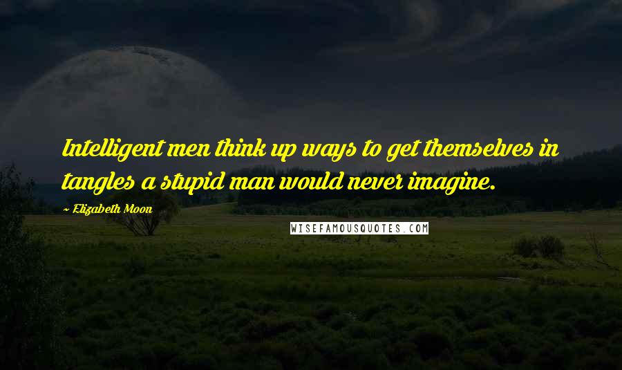 Elizabeth Moon Quotes: Intelligent men think up ways to get themselves in tangles a stupid man would never imagine.