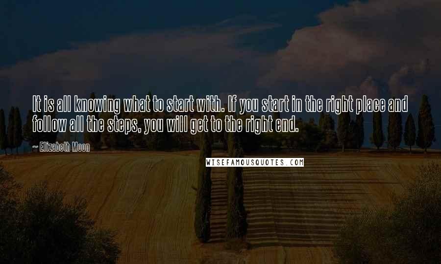 Elizabeth Moon Quotes: It is all knowing what to start with. If you start in the right place and follow all the steps, you will get to the right end.