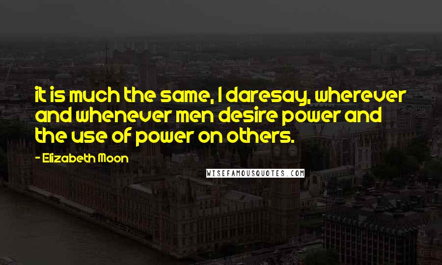 Elizabeth Moon Quotes: it is much the same, I daresay, wherever and whenever men desire power and the use of power on others.