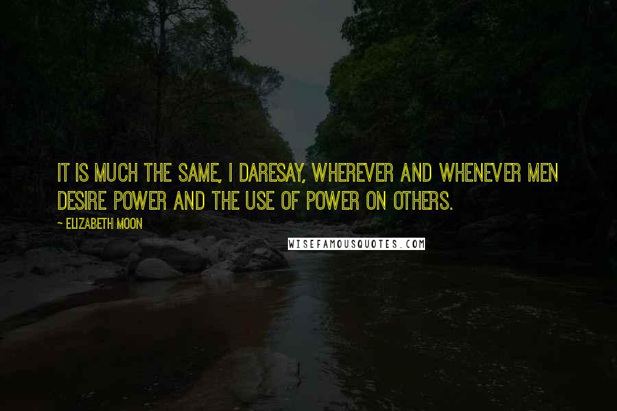 Elizabeth Moon Quotes: it is much the same, I daresay, wherever and whenever men desire power and the use of power on others.