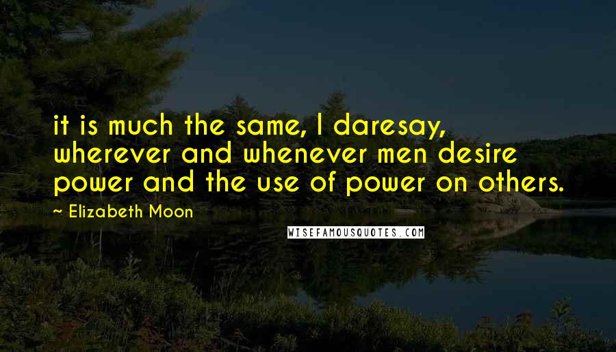 Elizabeth Moon Quotes: it is much the same, I daresay, wherever and whenever men desire power and the use of power on others.