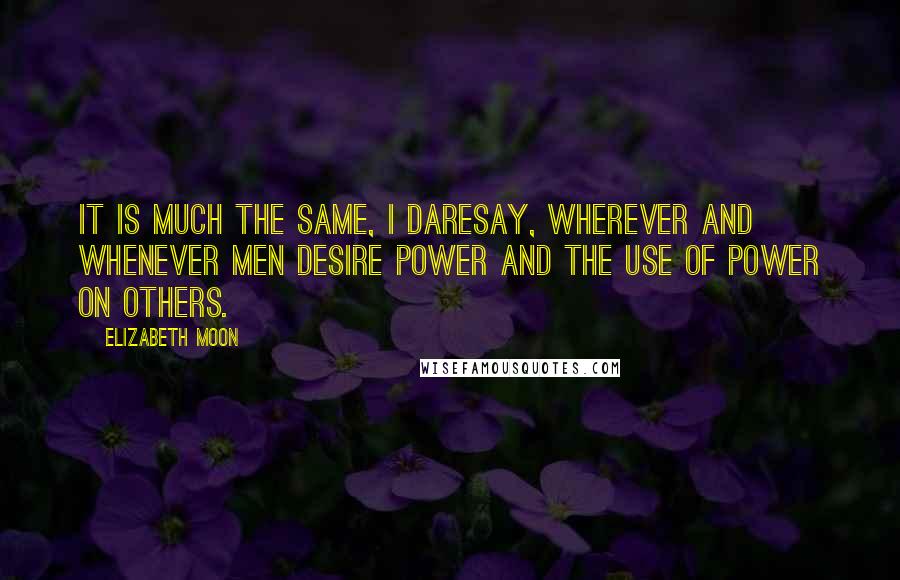 Elizabeth Moon Quotes: it is much the same, I daresay, wherever and whenever men desire power and the use of power on others.