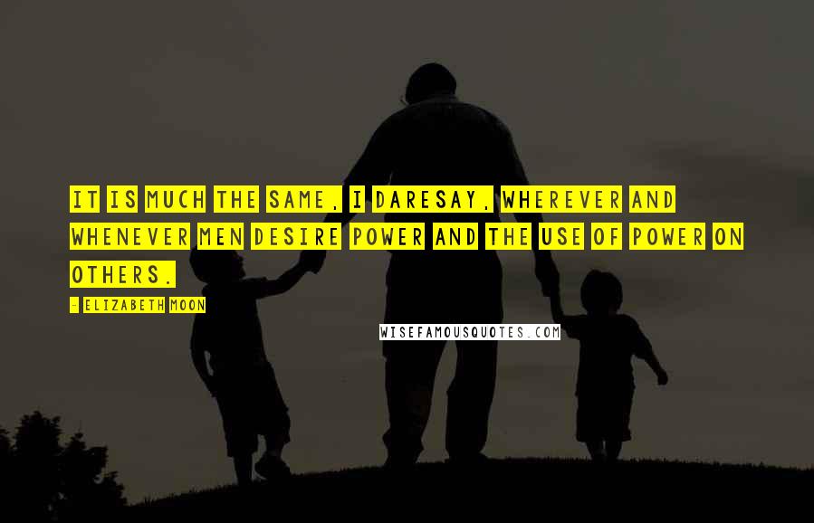 Elizabeth Moon Quotes: it is much the same, I daresay, wherever and whenever men desire power and the use of power on others.