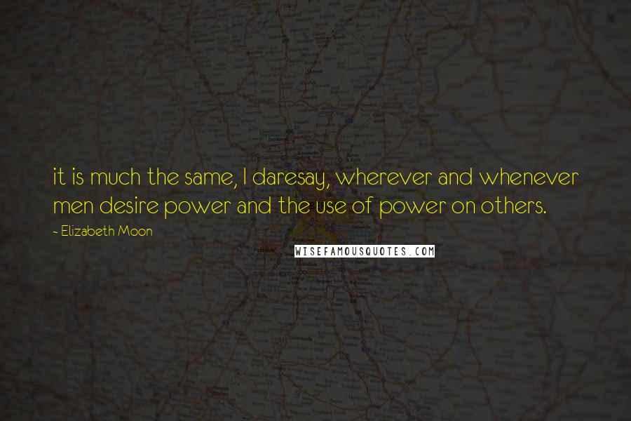 Elizabeth Moon Quotes: it is much the same, I daresay, wherever and whenever men desire power and the use of power on others.