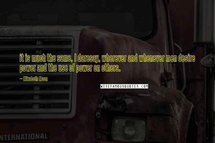 Elizabeth Moon Quotes: it is much the same, I daresay, wherever and whenever men desire power and the use of power on others.