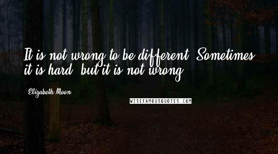 Elizabeth Moon Quotes: It is not wrong to be different. Sometimes it is hard, but it is not wrong.