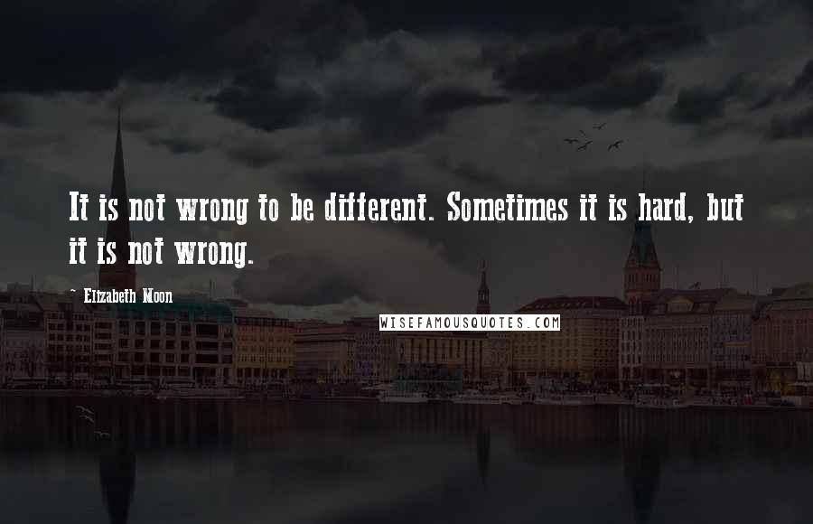 Elizabeth Moon Quotes: It is not wrong to be different. Sometimes it is hard, but it is not wrong.