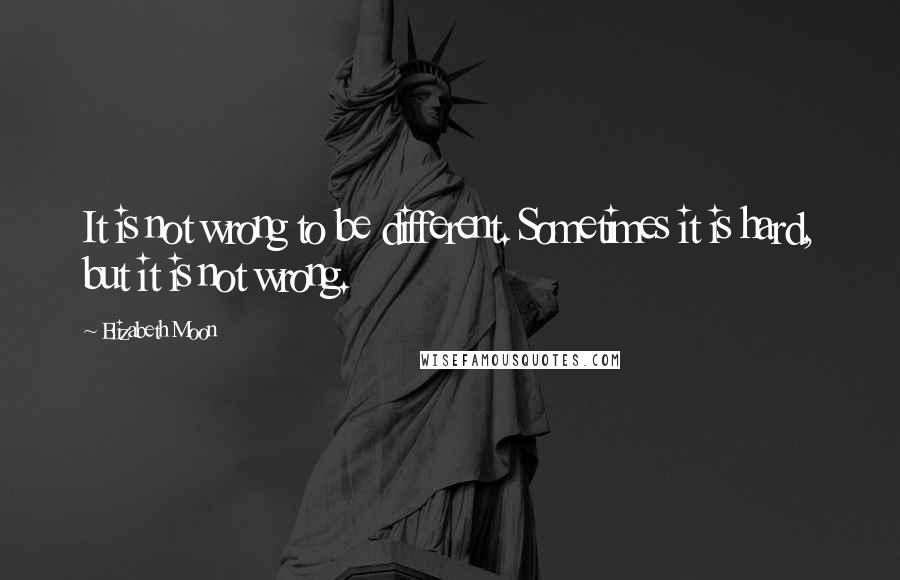 Elizabeth Moon Quotes: It is not wrong to be different. Sometimes it is hard, but it is not wrong.