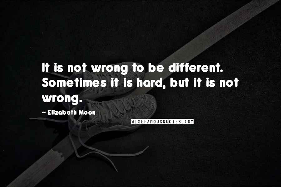 Elizabeth Moon Quotes: It is not wrong to be different. Sometimes it is hard, but it is not wrong.