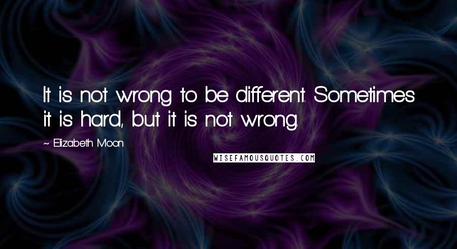 Elizabeth Moon Quotes: It is not wrong to be different. Sometimes it is hard, but it is not wrong.