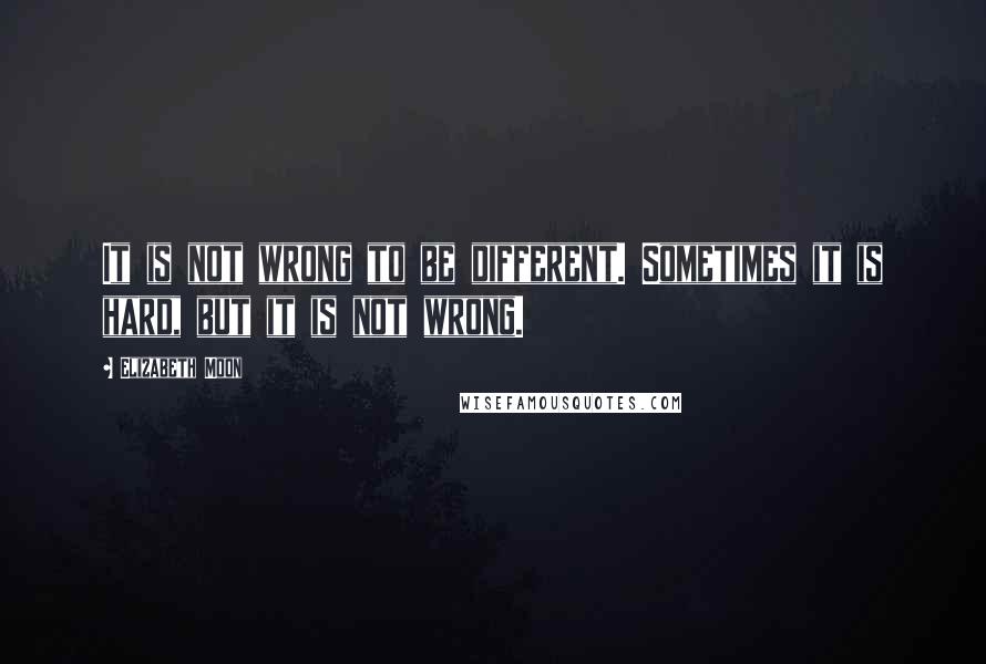 Elizabeth Moon Quotes: It is not wrong to be different. Sometimes it is hard, but it is not wrong.