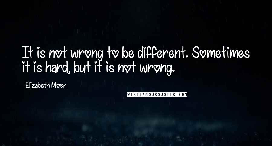 Elizabeth Moon Quotes: It is not wrong to be different. Sometimes it is hard, but it is not wrong.