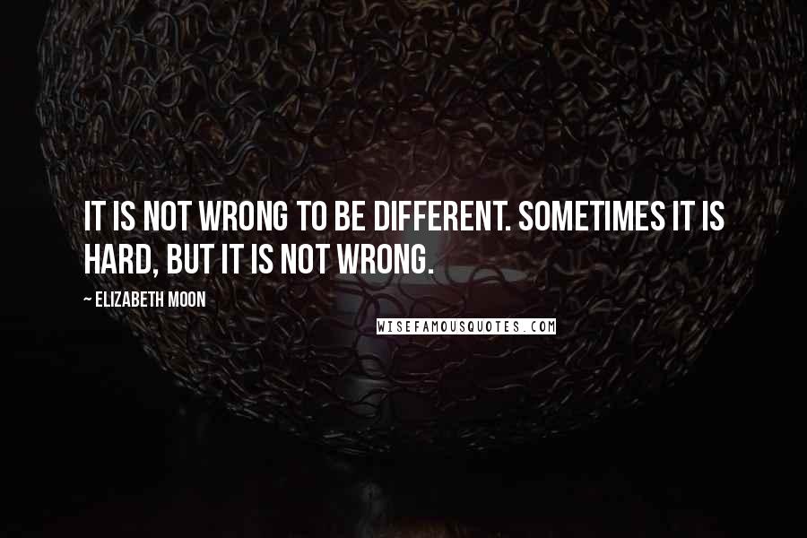 Elizabeth Moon Quotes: It is not wrong to be different. Sometimes it is hard, but it is not wrong.