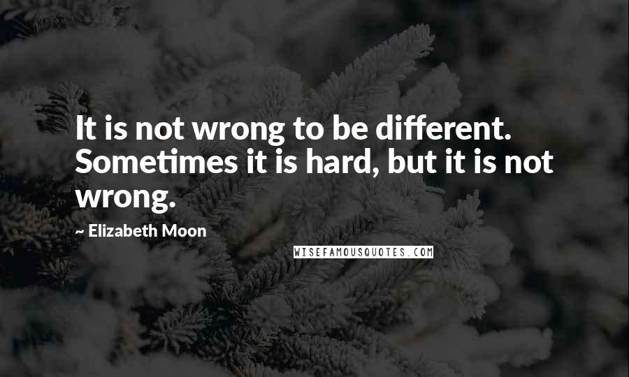 Elizabeth Moon Quotes: It is not wrong to be different. Sometimes it is hard, but it is not wrong.