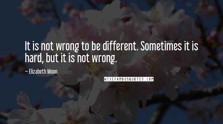 Elizabeth Moon Quotes: It is not wrong to be different. Sometimes it is hard, but it is not wrong.