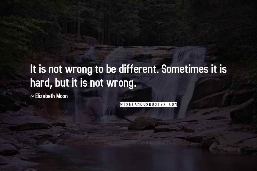 Elizabeth Moon Quotes: It is not wrong to be different. Sometimes it is hard, but it is not wrong.