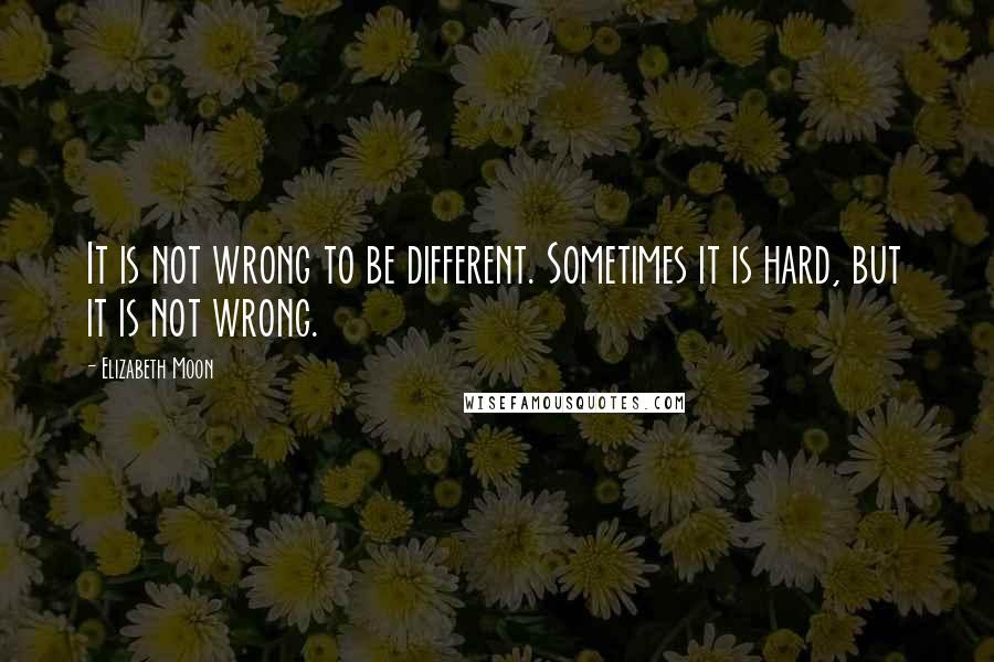 Elizabeth Moon Quotes: It is not wrong to be different. Sometimes it is hard, but it is not wrong.