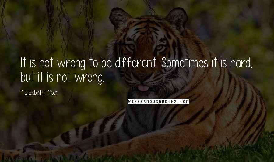 Elizabeth Moon Quotes: It is not wrong to be different. Sometimes it is hard, but it is not wrong.