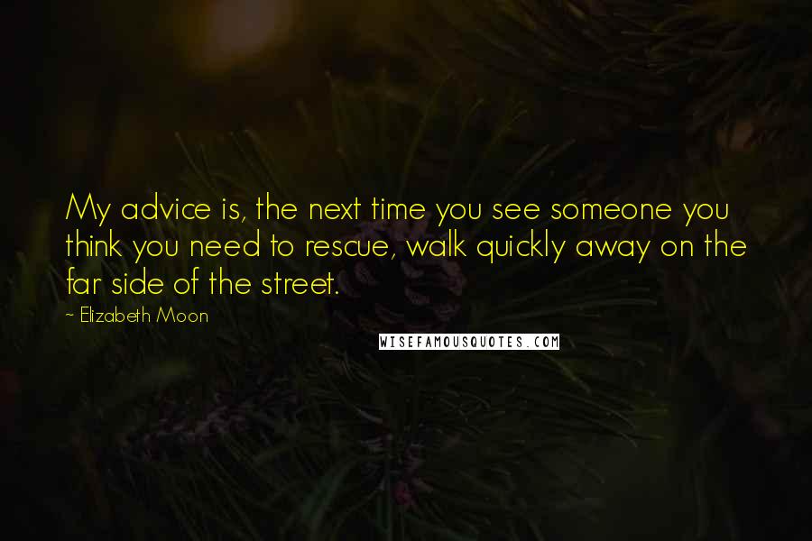 Elizabeth Moon Quotes: My advice is, the next time you see someone you think you need to rescue, walk quickly away on the far side of the street.