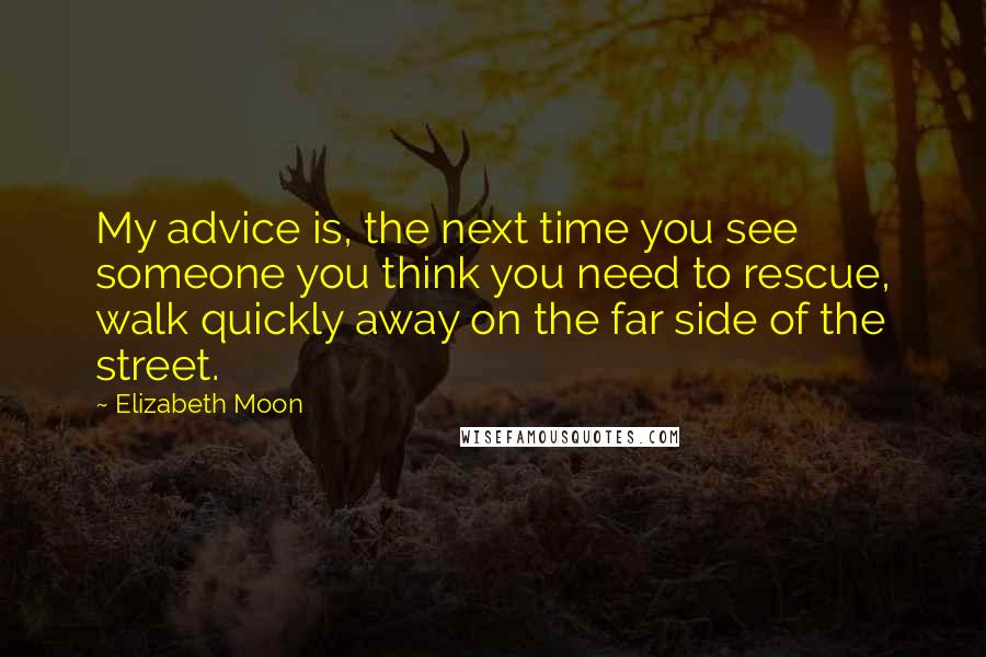 Elizabeth Moon Quotes: My advice is, the next time you see someone you think you need to rescue, walk quickly away on the far side of the street.