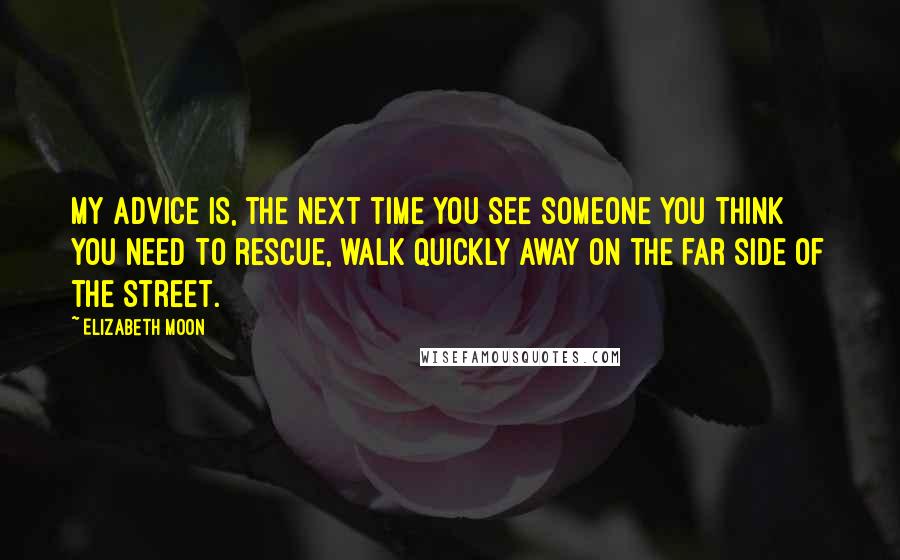 Elizabeth Moon Quotes: My advice is, the next time you see someone you think you need to rescue, walk quickly away on the far side of the street.