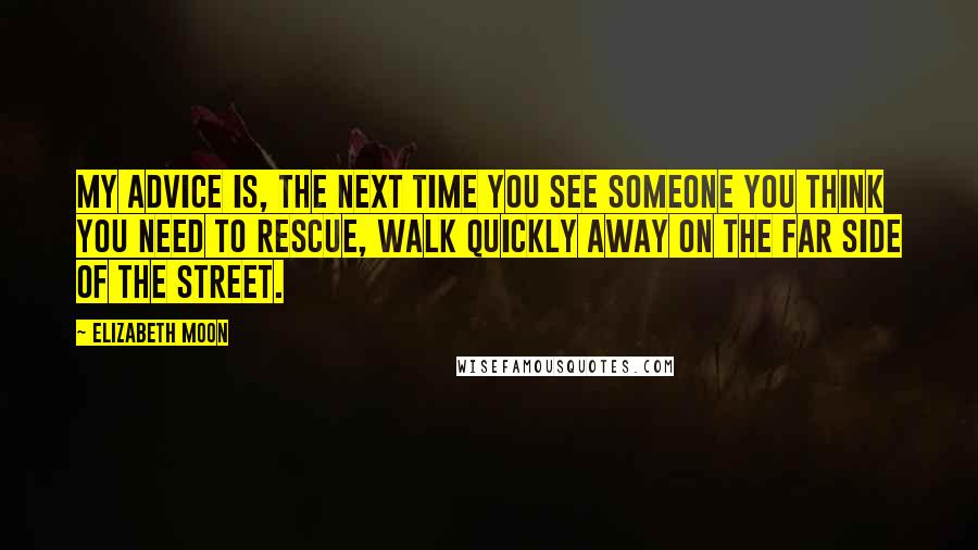 Elizabeth Moon Quotes: My advice is, the next time you see someone you think you need to rescue, walk quickly away on the far side of the street.