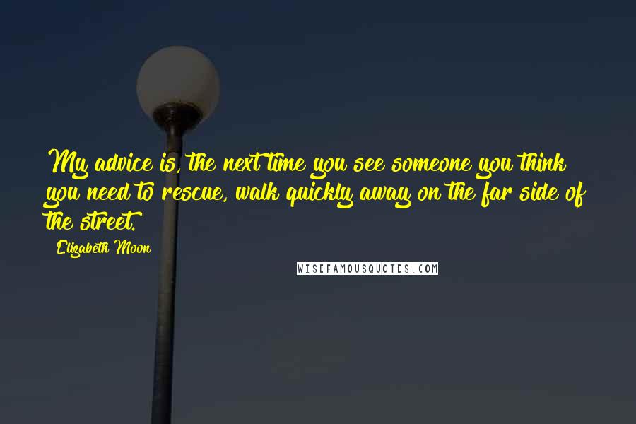 Elizabeth Moon Quotes: My advice is, the next time you see someone you think you need to rescue, walk quickly away on the far side of the street.