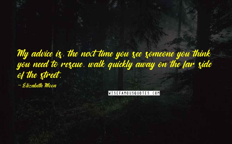 Elizabeth Moon Quotes: My advice is, the next time you see someone you think you need to rescue, walk quickly away on the far side of the street.