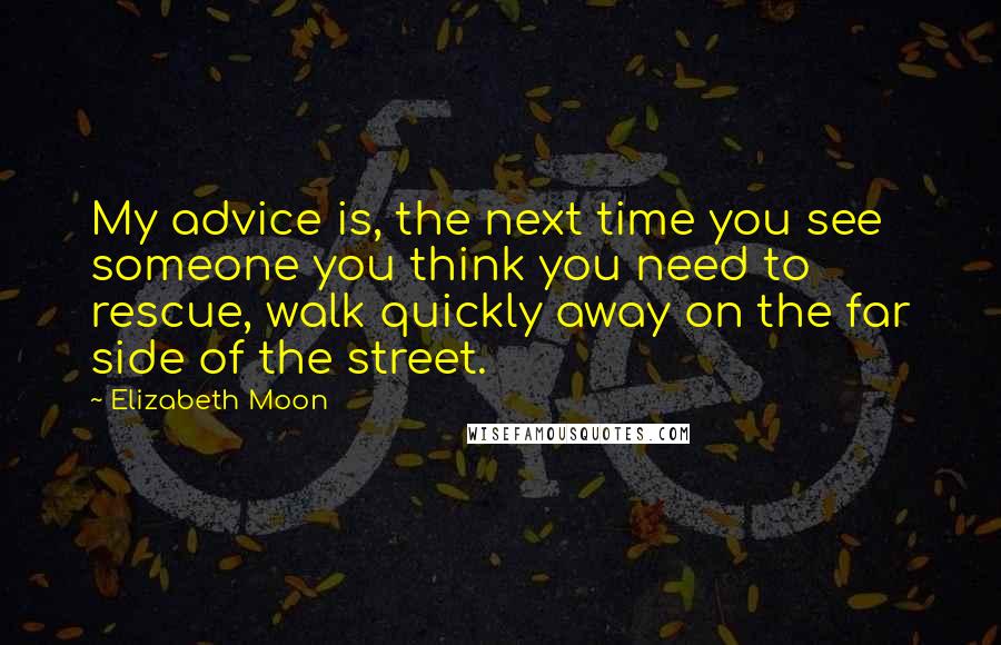 Elizabeth Moon Quotes: My advice is, the next time you see someone you think you need to rescue, walk quickly away on the far side of the street.