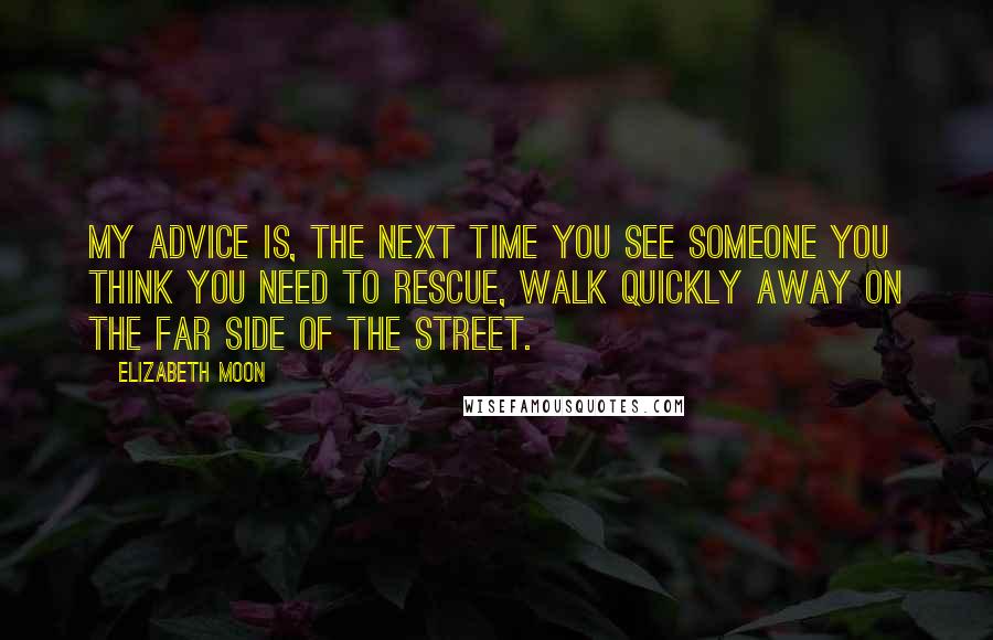 Elizabeth Moon Quotes: My advice is, the next time you see someone you think you need to rescue, walk quickly away on the far side of the street.