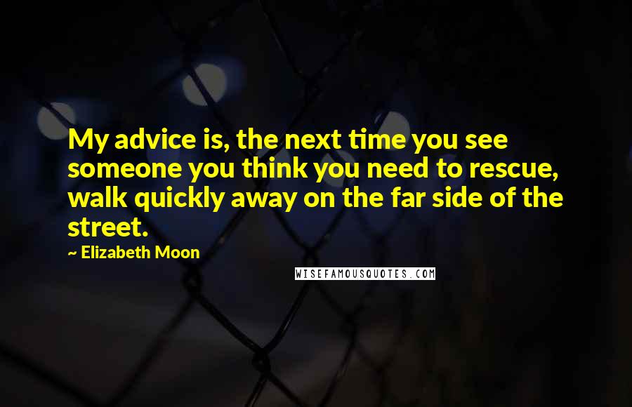Elizabeth Moon Quotes: My advice is, the next time you see someone you think you need to rescue, walk quickly away on the far side of the street.