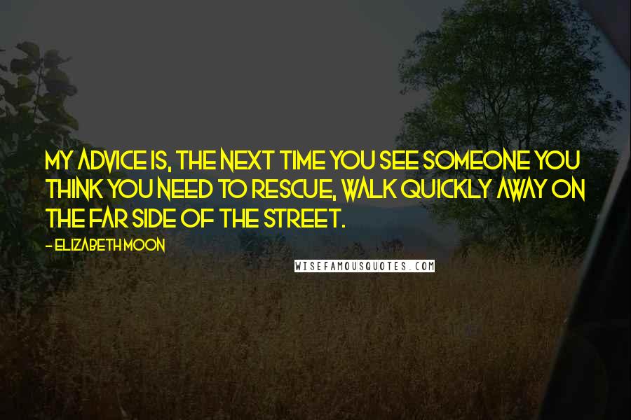 Elizabeth Moon Quotes: My advice is, the next time you see someone you think you need to rescue, walk quickly away on the far side of the street.