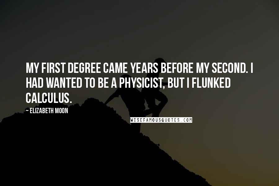 Elizabeth Moon Quotes: My first degree came years before my second. I had wanted to be a physicist, but I flunked calculus.