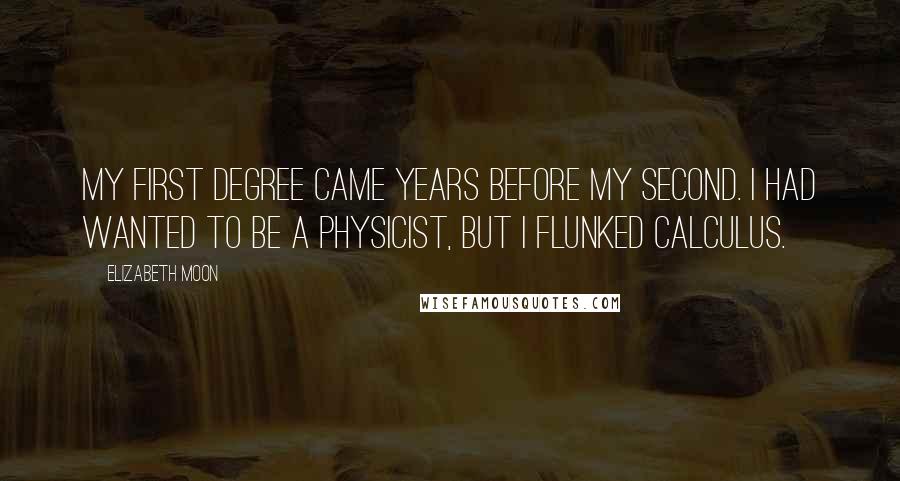 Elizabeth Moon Quotes: My first degree came years before my second. I had wanted to be a physicist, but I flunked calculus.