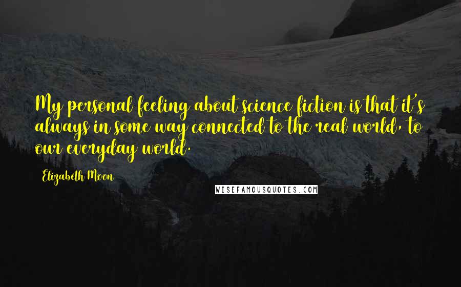 Elizabeth Moon Quotes: My personal feeling about science fiction is that it's always in some way connected to the real world, to our everyday world.