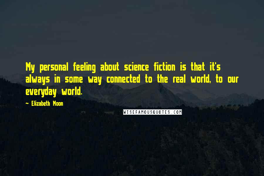 Elizabeth Moon Quotes: My personal feeling about science fiction is that it's always in some way connected to the real world, to our everyday world.