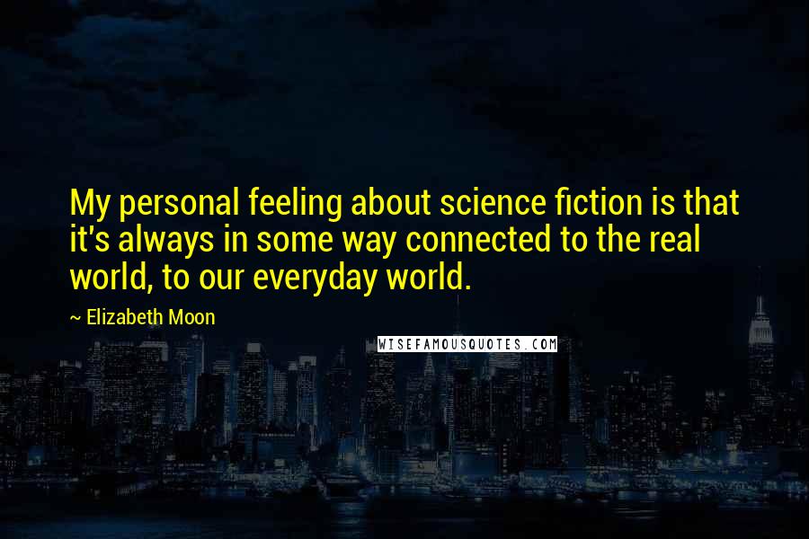 Elizabeth Moon Quotes: My personal feeling about science fiction is that it's always in some way connected to the real world, to our everyday world.